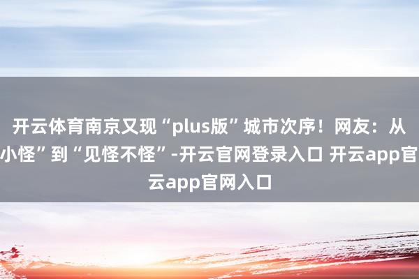开云体育南京又现“plus版”城市次序！网友：从“大惊小怪”到“见怪不怪”-开云官网登录入口 开云app官网入口