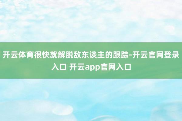 开云体育很快就解脱敌东谈主的跟踪-开云官网登录入口 开云app官网入口
