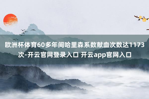 欧洲杯体育60多年间哈里森系数献血次数达1173次-开云官网登录入口 开云app官网入口