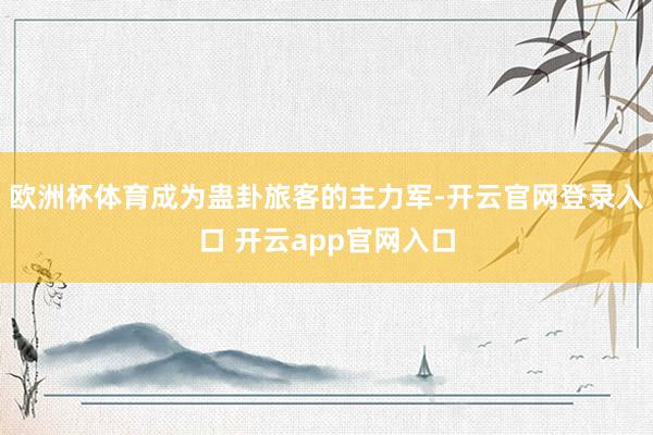 欧洲杯体育成为蛊卦旅客的主力军-开云官网登录入口 开云app官网入口