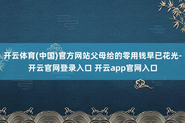 开云体育(中国)官方网站父母给的零用钱早已花光-开云官网登录入口 开云app官网入口
