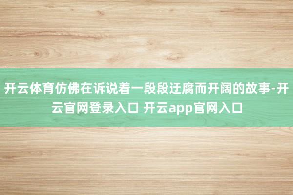 开云体育仿佛在诉说着一段段迂腐而开阔的故事-开云官网登录入口 开云app官网入口