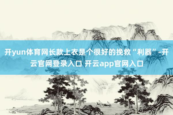 开yun体育网长款上衣是个很好的挽救“利器”-开云官网登录入口 开云app官网入口