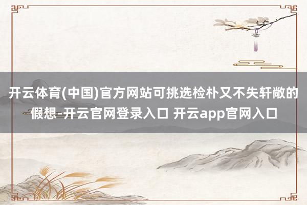 开云体育(中国)官方网站可挑选检朴又不失轩敞的假想-开云官网登录入口 开云app官网入口