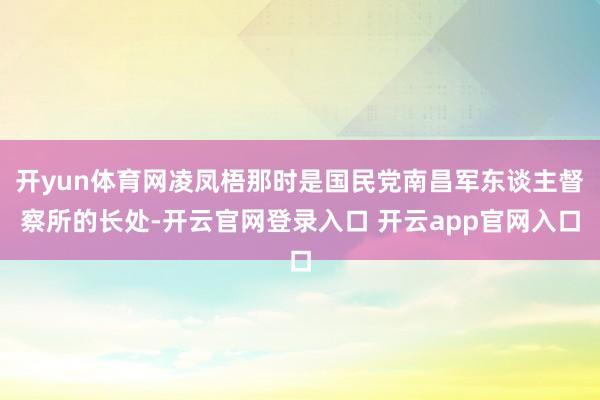 开yun体育网凌凤梧那时是国民党南昌军东谈主督察所的长处-开云官网登录入口 开云app官网入口
