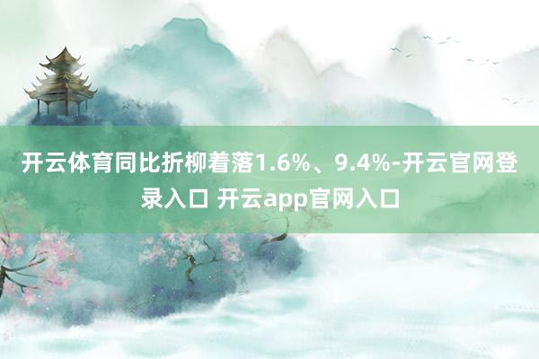 开云体育同比折柳着落1.6%、9.4%-开云官网登录入口 开云app官网入口