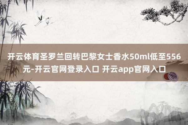 开云体育圣罗兰回转巴黎女士香水50ml低至556元-开云官网登录入口 开云app官网入口