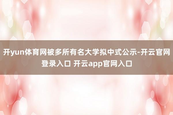 开yun体育网被多所有名大学拟中式公示-开云官网登录入口 开云app官网入口
