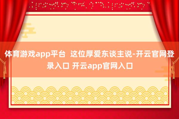体育游戏app平台  这位厚爱东谈主说-开云官网登录入口 开云app官网入口