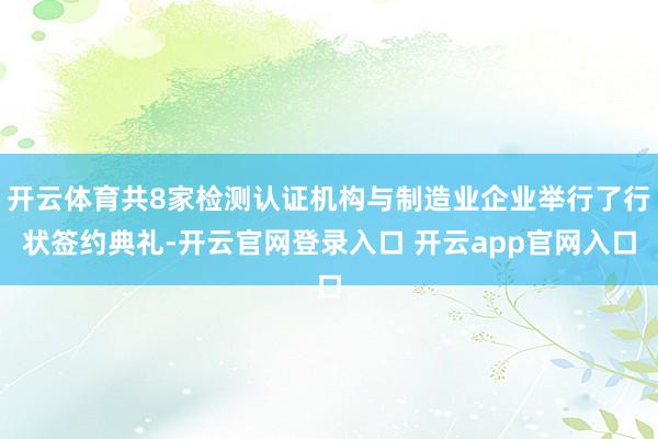 开云体育共8家检测认证机构与制造业企业举行了行状签约典礼-开云官网登录入口 开云app官网入口