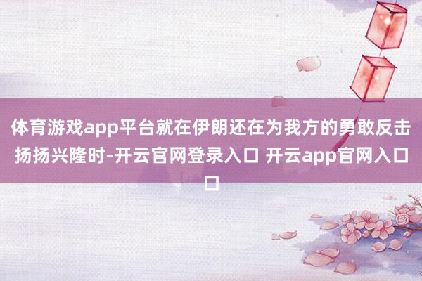 体育游戏app平台就在伊朗还在为我方的勇敢反击扬扬兴隆时-开云官网登录入口 开云app官网入口
