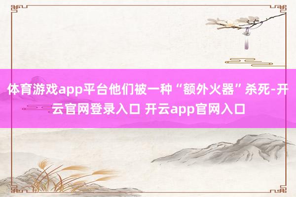 体育游戏app平台他们被一种“额外火器”杀死-开云官网登录入口 开云app官网入口
