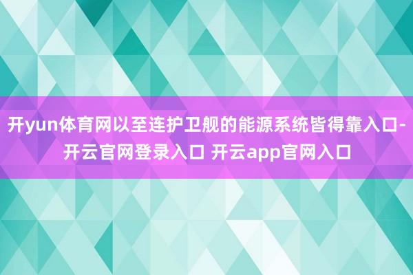 开yun体育网以至连护卫舰的能源系统皆得靠入口-开云官网登录入口 开云app官网入口