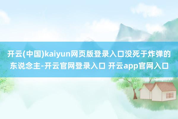 开云(中国)kaiyun网页版登录入口没死于炸弹的东说念主-开云官网登录入口 开云app官网入口