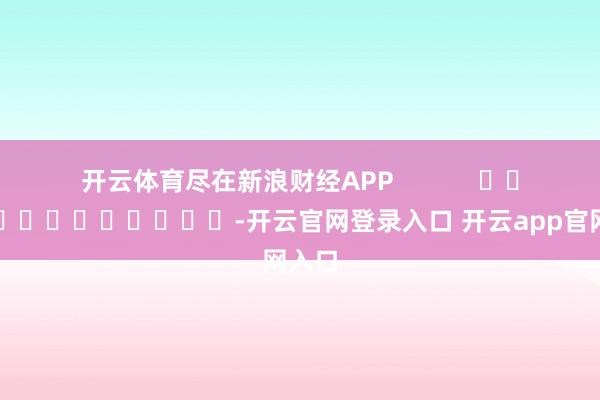 开云体育尽在新浪财经APP            													-开云官网登录入口 开云app官网入口