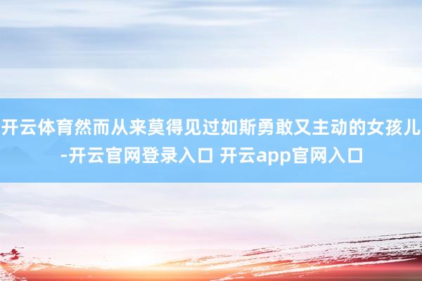 开云体育然而从来莫得见过如斯勇敢又主动的女孩儿-开云官网登录入口 开云app官网入口