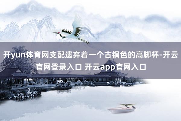 开yun体育网支配遗弃着一个古铜色的高脚杯-开云官网登录入口 开云app官网入口