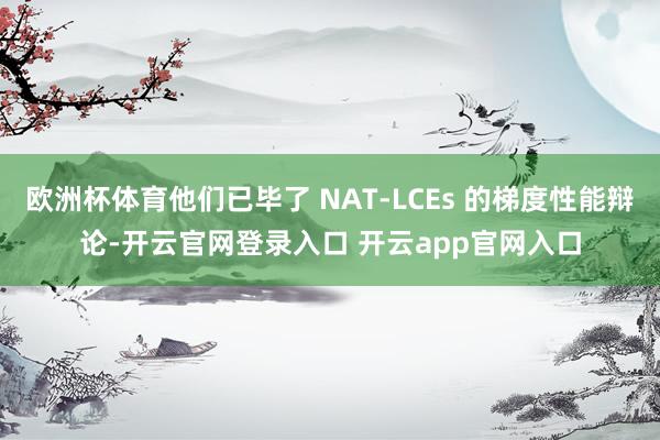欧洲杯体育他们已毕了 NAT-LCEs 的梯度性能辩论-开云官网登录入口 开云app官网入口