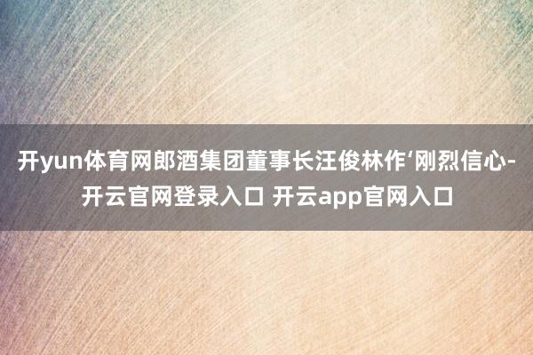 开yun体育网郎酒集团董事长汪俊林作‘刚烈信心-开云官网登录入口 开云app官网入口