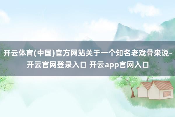 开云体育(中国)官方网站关于一个知名老戏骨来说-开云官网登录入口 开云app官网入口