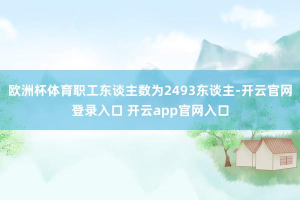 欧洲杯体育职工东谈主数为2493东谈主-开云官网登录入口 开云app官网入口