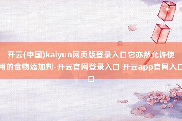 开云(中国)kaiyun网页版登录入口它亦然允许使用的食物添加剂-开云官网登录入口 开云app官网入口