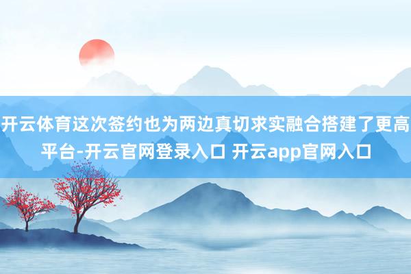 开云体育这次签约也为两边真切求实融合搭建了更高平台-开云官网登录入口 开云app官网入口
