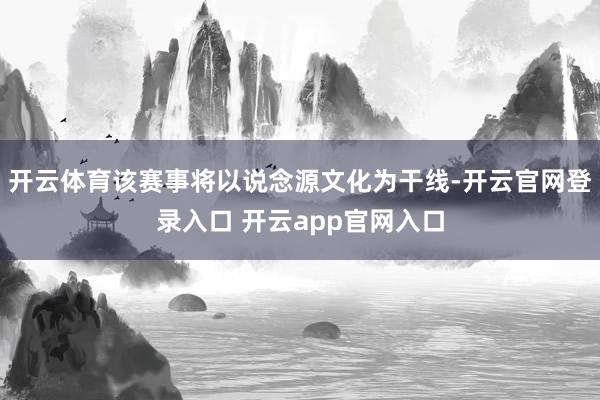 开云体育该赛事将以说念源文化为干线-开云官网登录入口 开云app官网入口
