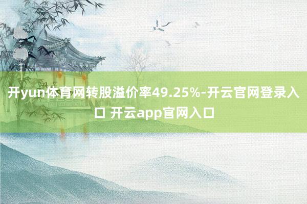 开yun体育网转股溢价率49.25%-开云官网登录入口 开云app官网入口