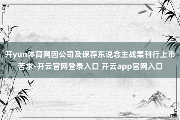 开yun体育网因公司及保荐东说念主战栗刊行上市苦求-开云官网登录入口 开云app官网入口