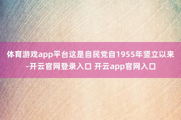 体育游戏app平台这是自民党自1955年竖立以来-开云官网登录入口 开云app官网入口