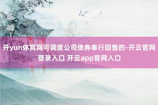开yun体育网可调度公司债券奉行回售的-开云官网登录入口 开云app官网入口