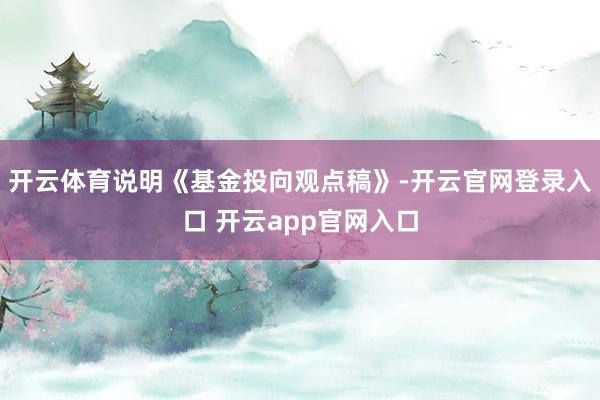 开云体育说明《基金投向观点稿》-开云官网登录入口 开云app官网入口
