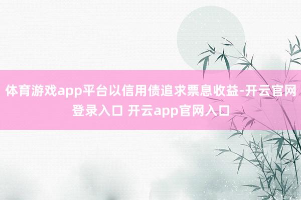 体育游戏app平台以信用债追求票息收益-开云官网登录入口 开云app官网入口
