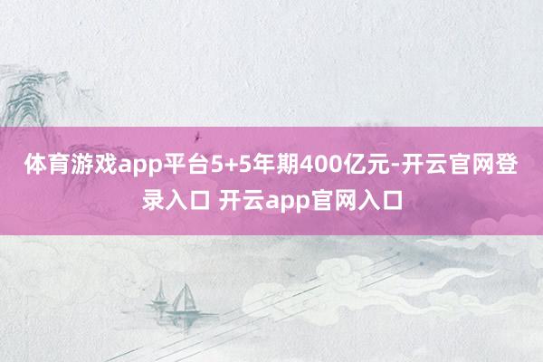 体育游戏app平台5+5年期400亿元-开云官网登录入口 开云app官网入口
