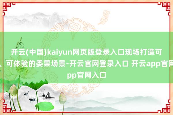 开云(中国)kaiyun网页版登录入口现场打造可触摸、可体验的委果场景-开云官网登录入口 开云app官网入口