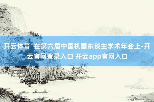 开云体育  在第六届中国机器东谈主学术年会上-开云官网登录入口 开云app官网入口