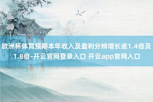欧洲杯体育预期本年收入及盈利分辨增长逾1.4倍及1.8倍-开云官网登录入口 开云app官网入口