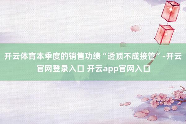 开云体育本季度的销售功绩“透顶不成接管”-开云官网登录入口 开云app官网入口