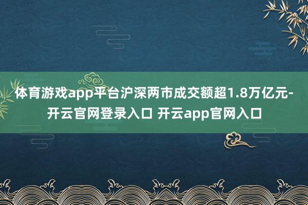 体育游戏app平台沪深两市成交额超1.8万亿元-开云官网登录入口 开云app官网入口