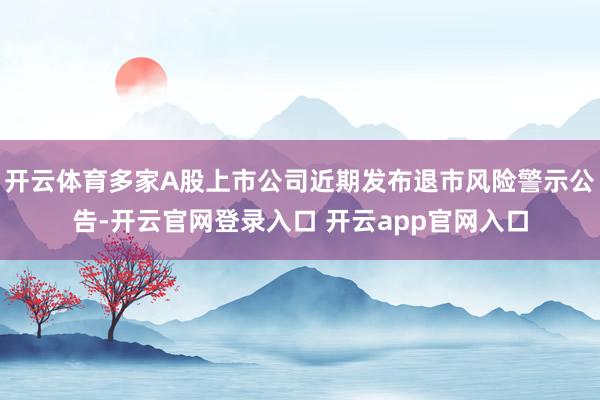 开云体育多家A股上市公司近期发布退市风险警示公告-开云官网登录入口 开云app官网入口