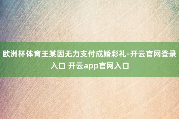 欧洲杯体育王某因无力支付成婚彩礼-开云官网登录入口 开云app官网入口