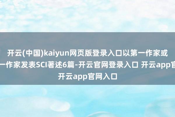 开云(中国)kaiyun网页版登录入口以第一作家或共同第一作家发表SCI著述6篇-开云官网登录入口 开云app官网入口