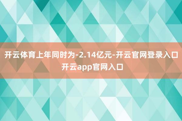 开云体育上年同时为-2.14亿元-开云官网登录入口 开云app官网入口