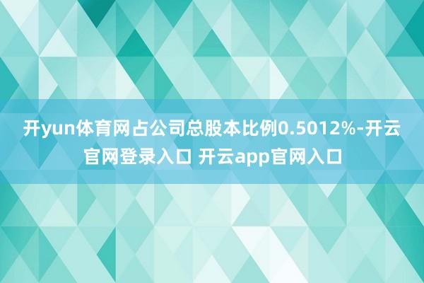 开yun体育网占公司总股本比例0.5012%-开云官网登录入口 开云app官网入口