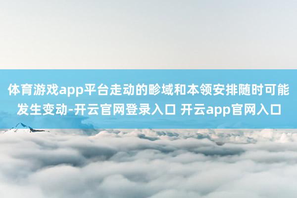 体育游戏app平台走动的畛域和本领安排随时可能发生变动-开云官网登录入口 开云app官网入口