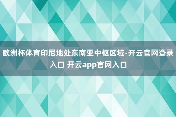欧洲杯体育印尼地处东南亚中枢区域-开云官网登录入口 开云app官网入口