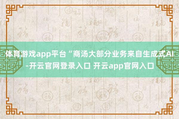 体育游戏app平台“商汤大部分业务来自生成式AI-开云官网登录入口 开云app官网入口