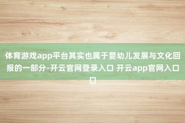体育游戏app平台其实也属于婴幼儿发展与文化回报的一部分-开云官网登录入口 开云app官网入口