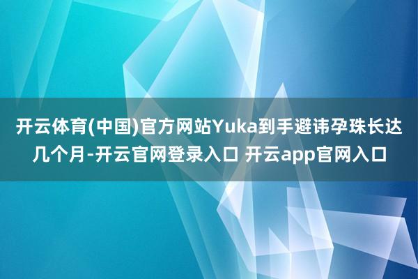 开云体育(中国)官方网站Yuka到手避讳孕珠长达几个月-开云官网登录入口 开云app官网入口